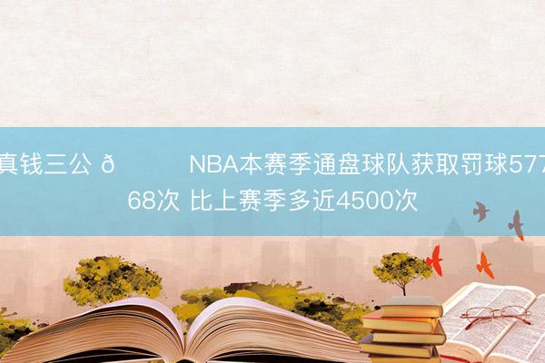 真钱三公 👀NBA本赛季通盘球队获取罚球57768次 比上赛季多近4500次