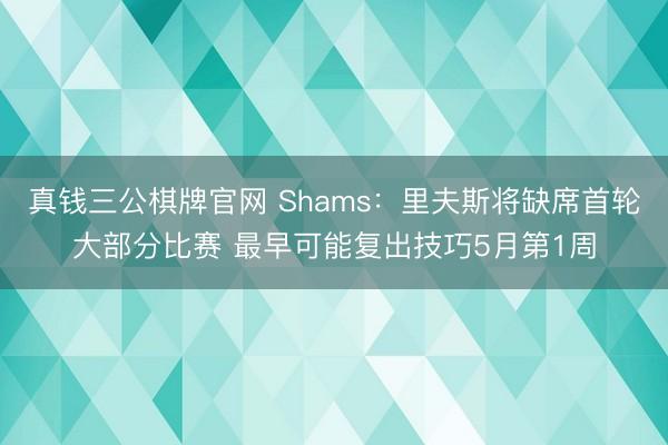 真钱三公棋牌官网 Shams：里夫斯将缺席首轮大部分比赛 最早可能复出技巧5月第1周