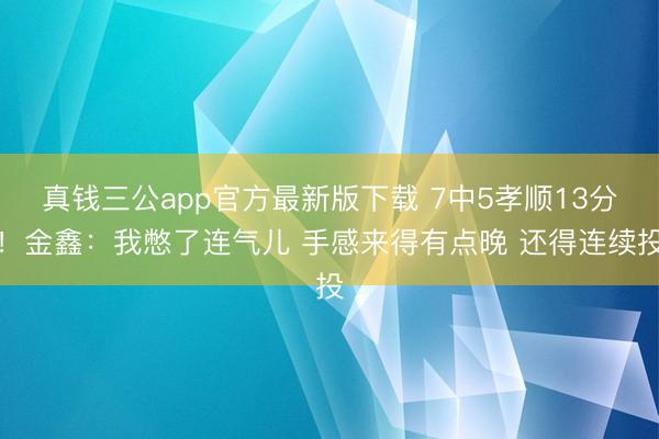 真钱三公app官方最新版下载 7中5孝顺13分！金鑫：我憋了连气儿 手感来得有点晚 还得连续投