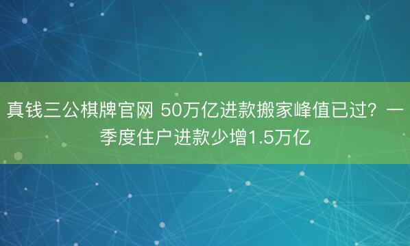 真钱三公棋牌官网 50万亿进款搬家峰值已过?一季度住户进款少增1.5万亿