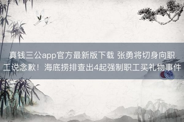 真钱三公app官方最新版下载 张勇将切身向职工说念歉!海底捞排查出4起强制职工买礼物事件