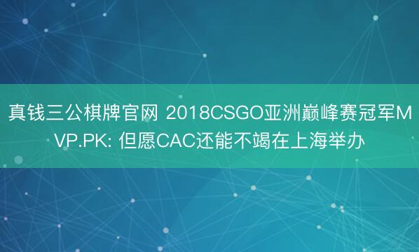 真钱三公棋牌官网 2018CSGO亚洲巅峰赛冠军MVP.PK: 但愿CAC还能不竭在上海举办