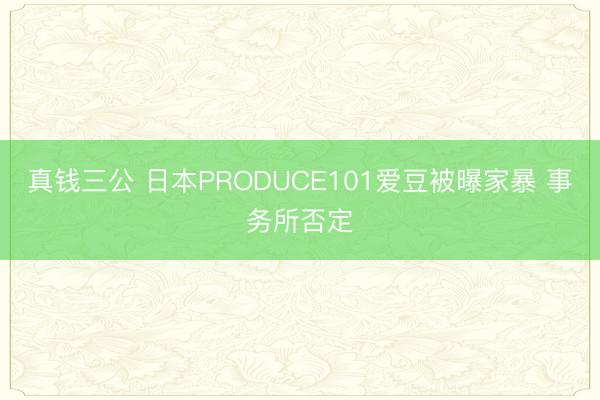 真钱三公 日本PRODUCE101爱豆被曝家暴 事务所否定