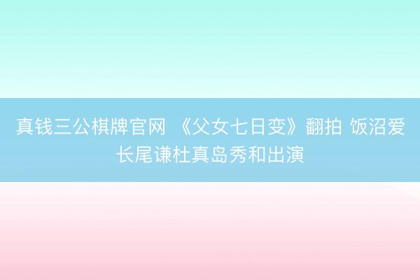 真钱三公棋牌官网 《父女七日变》翻拍 饭沼爱长尾谦杜真岛秀和出演