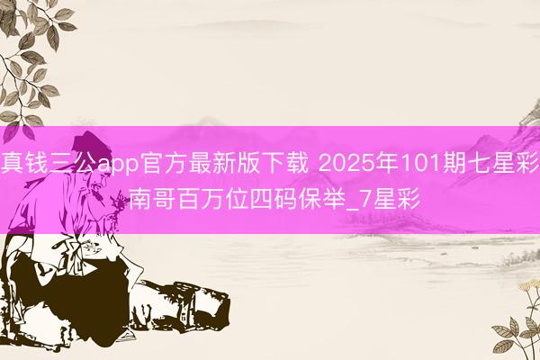 真钱三公app官方最新版下载 2025年101期七星彩 南哥百万位四码保举_7星彩