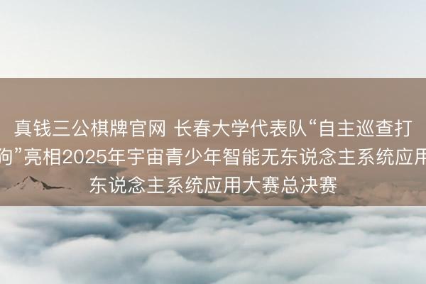 真钱三公棋牌官网 长春大学代表队“自主巡查打击一体机器狗”亮相2025年宇宙青少年智能无东说念主系统应用大赛总决赛