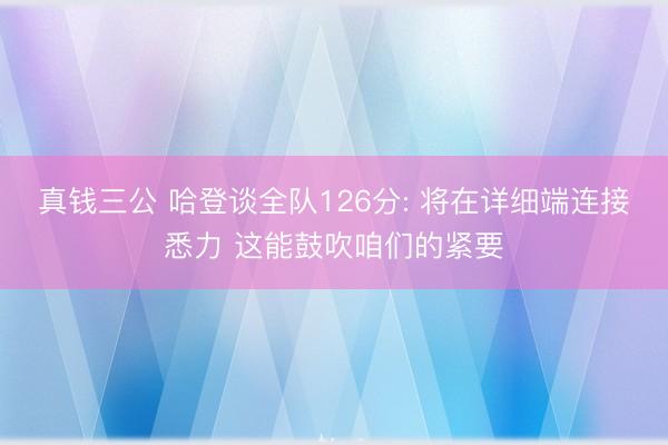 真钱三公 哈登谈全队126分: 将在详细端连接悉力 这能鼓吹咱们的紧要