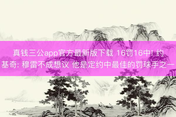 真钱三公app官方最新版下载 16罚16中! 约基奇: 穆雷不成想议 他是定约中最佳的罚球手之一