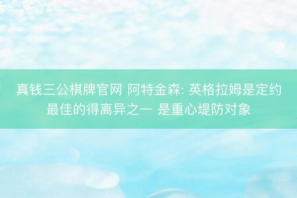 真钱三公棋牌官网 阿特金森: 英格拉姆是定约最佳的得离异之一 是重心堤防对象