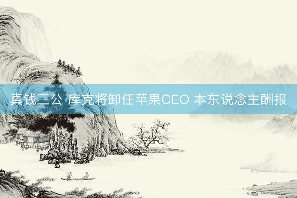 真钱三公 库克将卸任苹果CEO 本东说念主酬报