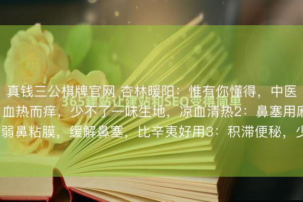 真钱三公棋牌官网 杏林暖阳：惟有你懂得，中医一味药，也有其作用1：血热而痒，少不了一味生地，凉血清热2：鼻塞用麻黄，能散寒去湿，削弱鼻粘膜，缓解鼻塞，比辛夷好用3：积滞便秘，少不了一味大黄，可惜许多东谈主不敢用4：头...