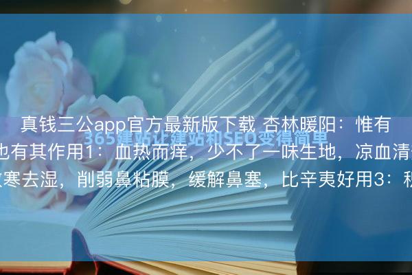 真钱三公app官方最新版下载 杏林暖阳：惟有你懂得，中医一味药，也有其作用1：血热而痒，少不了一味生地，凉血清热2：鼻塞用麻黄，能散寒去湿，削弱鼻粘膜，缓解鼻塞，比辛夷好用3：积滞便秘，少不了一味大黄，可惜好多东说念主不敢用4：头...