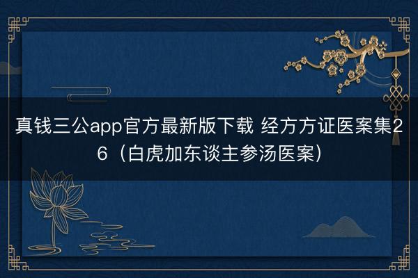 真钱三公app官方最新版下载 经方方证医案集26（白虎加东谈主参汤医案）