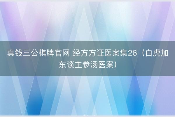 真钱三公棋牌官网 经方方证医案集26（白虎加东谈主参汤医案）