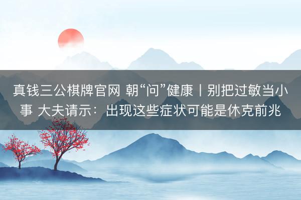 真钱三公棋牌官网 朝“问”健康丨别把过敏当小事 大夫请示：出现这些症状可能是休克前兆