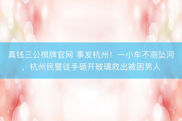 真钱三公棋牌官网 事发杭州！一小车不测坠河，杭州民警徒手砸开玻璃救出被困男人