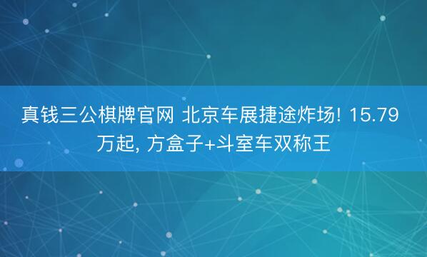 真钱三公棋牌官网 北京车展捷途炸场! 15.79 万起， 方盒子+斗室车双称王
