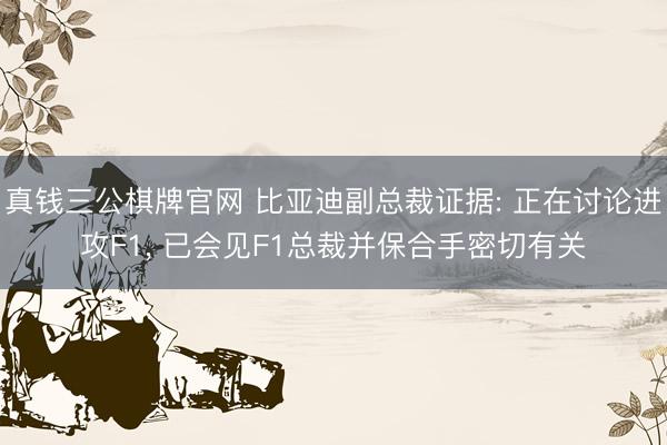 真钱三公棋牌官网 比亚迪副总裁证据: 正在讨论进攻F1， 已会见F1总裁并保合手密切有关
