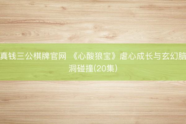 真钱三公棋牌官网 《心酸狼宝》虐心成长与玄幻脑洞碰撞(20集)