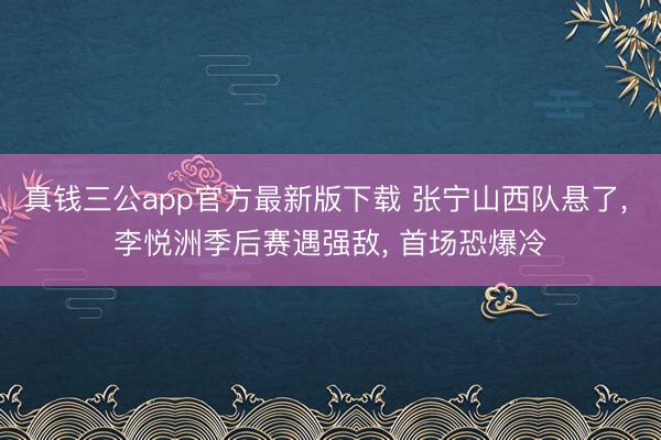 真钱三公app官方最新版下载 张宁山西队悬了， 李悦洲季后赛遇强敌， 首场恐爆冷