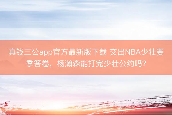 真钱三公app官方最新版下载 交出NBA少壮赛季答卷，杨瀚森能打完少壮公约吗？