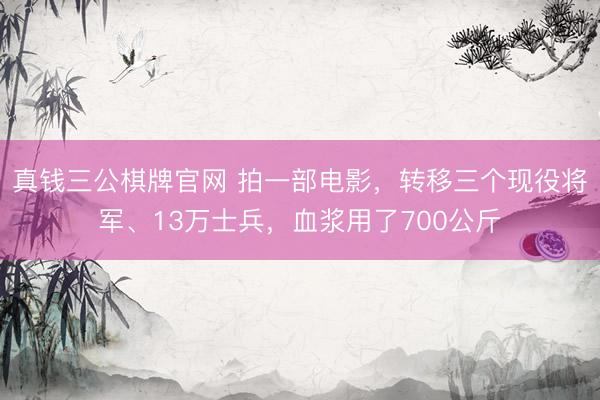真钱三公棋牌官网 拍一部电影，转移三个现役将军、13万士兵，血浆用了700公斤