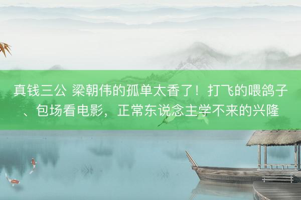真钱三公 梁朝伟的孤单太香了！打飞的喂鸽子、包场看电影，正常东说念主学不来的兴隆