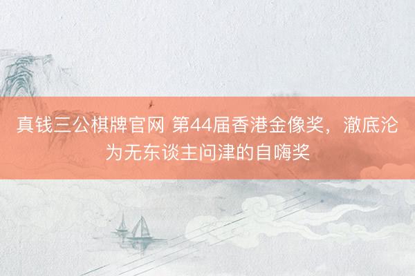 真钱三公棋牌官网 第44届香港金像奖，澈底沦为无东谈主问津的自嗨奖