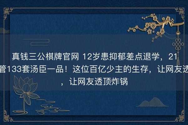 真钱三公棋牌官网 12岁患抑郁差点退学，21岁却接管133套汤臣一品！这位百亿少主的生存，让网友透顶炸锅