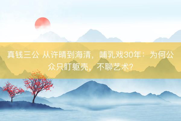 真钱三公 从许晴到海清，哺乳戏30年：为何公众只盯躯壳，不聊艺术？