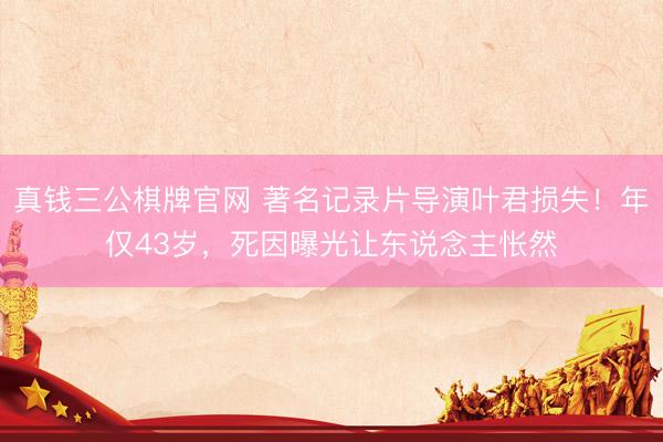 真钱三公棋牌官网 著名记录片导演叶君损失！年仅43岁，死因曝光让东说念主怅然