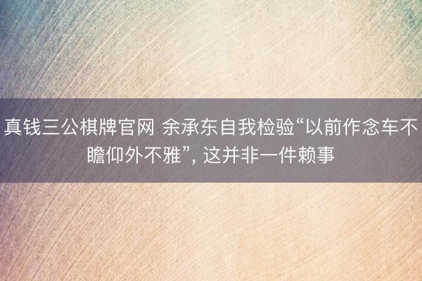 真钱三公棋牌官网 余承东自我检验“以前作念车不瞻仰外不雅”， 这并非一件赖事