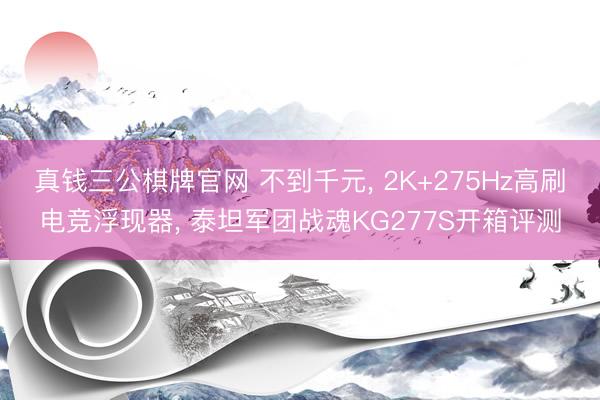 真钱三公棋牌官网 不到千元， 2K+275Hz高刷电竞浮现器， 泰坦军团战魂KG277S开箱评测