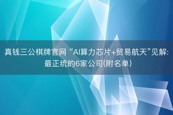 真钱三公棋牌官网 “AI算力芯片+贸易航天”见解: 最正统的6家公司(附名单)