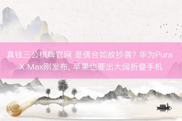 真钱三公棋牌官网 是偶合如故抄袭? 华为Pura X Max刚发布， 苹果也要出大阔折叠手机