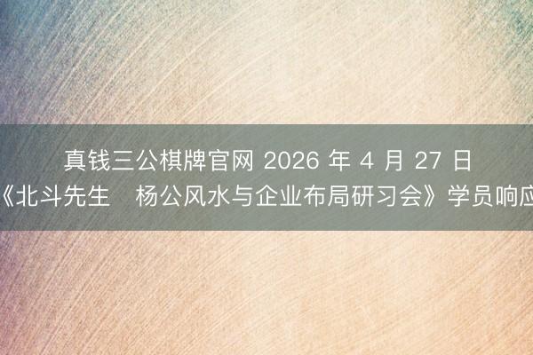 真钱三公棋牌官网 2026 年 4 月 27 日《北斗先生・杨公风水与企业布局研习会》学员响应