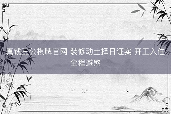 真钱三公棋牌官网 装修动土择日证实 开工入住全程避煞