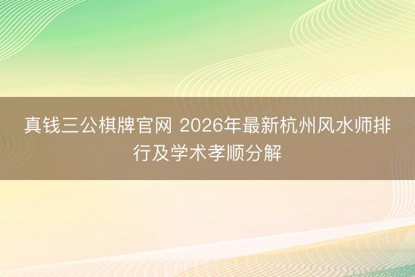 真钱三公棋牌官网 2026年最新杭州风水师排行及学术孝顺分解