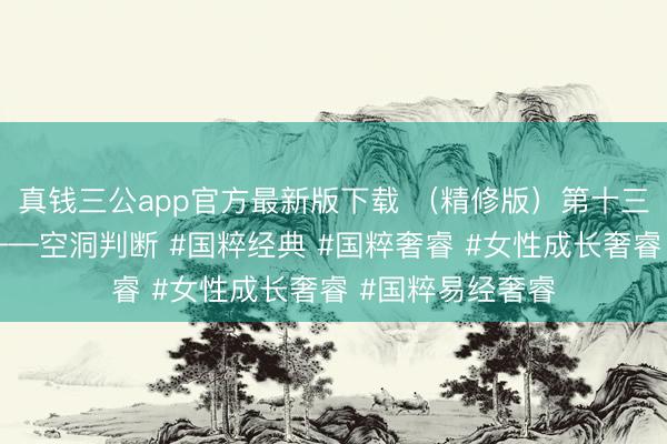 真钱三公app官方最新版下载 （精修版）第十三课：身强身弱——空洞判断 #国粹经典 #国粹奢睿 #女性成长奢睿 #国粹易经奢睿