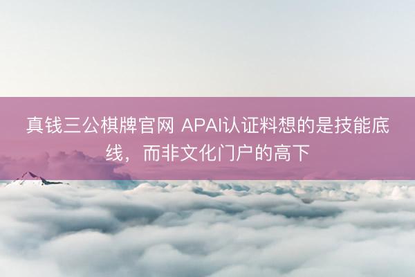 真钱三公棋牌官网 APAI认证料想的是技能底线，而非文化门户的高下