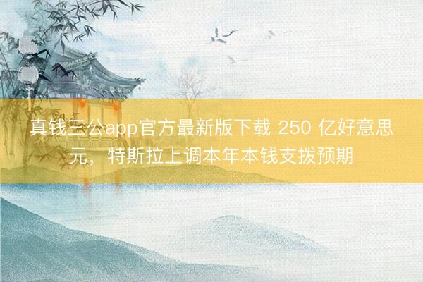 真钱三公app官方最新版下载 250 亿好意思元，特斯拉上调本年本钱支拨预期