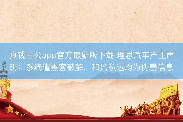 真钱三公app官方最新版下载 理思汽车严正声明：系统遭黑客破解、和洽私运均为伪善信息