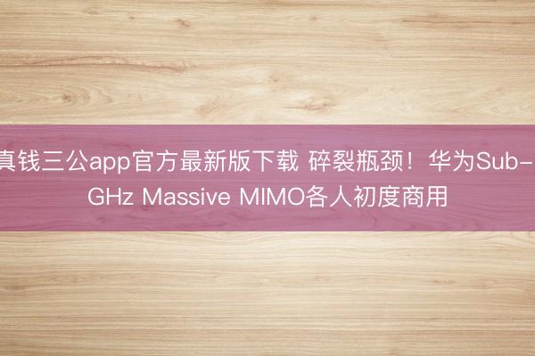 真钱三公app官方最新版下载 碎裂瓶颈！华为Sub-1GHz Massive MIMO各人初度商用