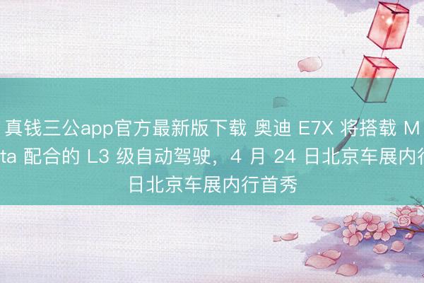 真钱三公app官方最新版下载 奥迪 E7X 将搭载 Momenta 配合的 L3 级自动驾驶，4 月 24 日北京车展内行首秀