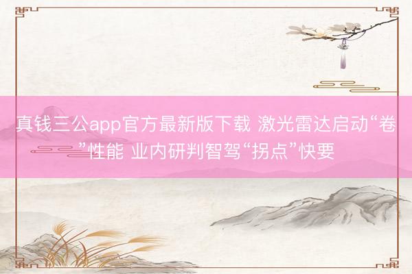 真钱三公app官方最新版下载 激光雷达启动“卷”性能 业内研判智驾“拐点”快要
