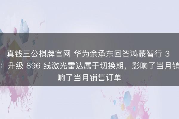 真钱三公棋牌官网 华为余承东回答鸿蒙智行 3 月销量：升级 896 线激光雷达属于切换期，影响了当月销售订单