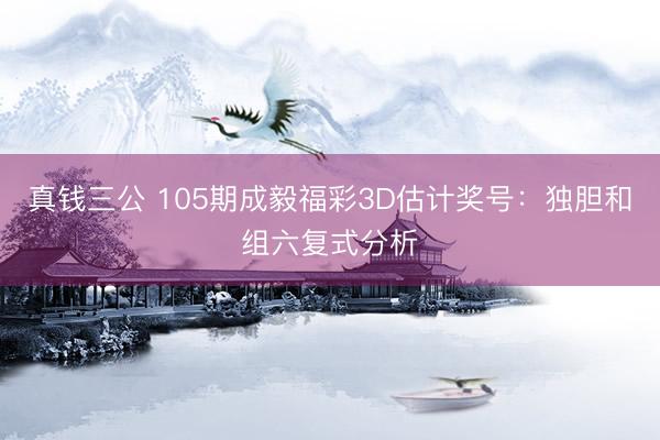 真钱三公 105期成毅福彩3D估计奖号：独胆和组六复式分析