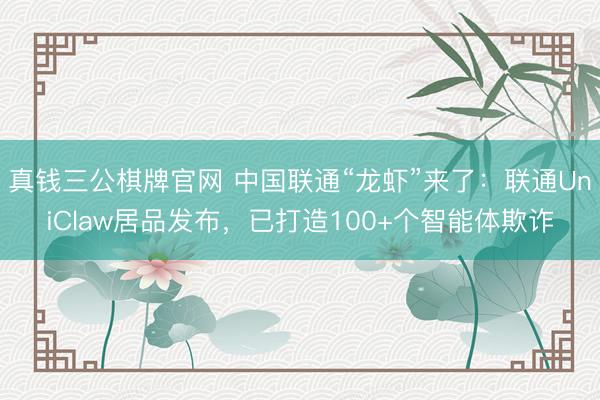 真钱三公棋牌官网 中国联通“龙虾”来了：联通UniClaw居品发布，已打造100+个智能体欺诈
