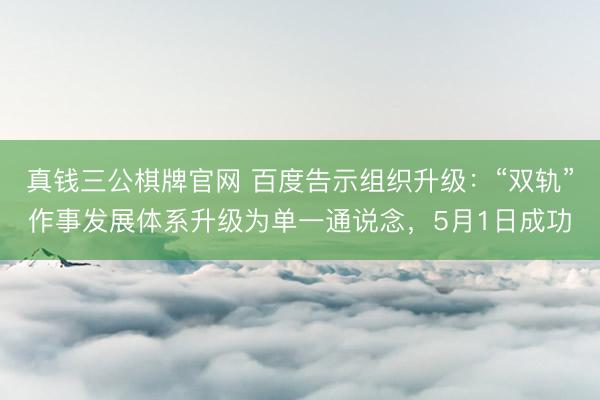 真钱三公棋牌官网 百度告示组织升级：“双轨”作事发展体系升级为单一通说念，5月1日成功