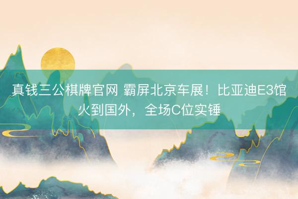 真钱三公棋牌官网 霸屏北京车展！比亚迪E3馆火到国外，全场C位实锤